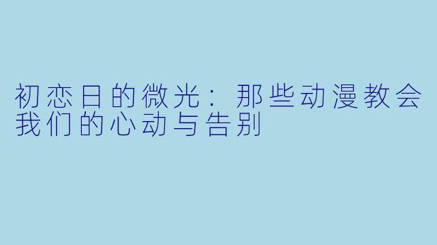 初恋日的微光:那些动漫教会我们的心动与告别