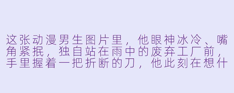 这张动漫男生图片里，他眼神冰冷、嘴角紧抿，独自站在雨中的废弃工厂前，手里握着一把折断的刀，他此刻在想什么？-冷酷的图片男生动漫