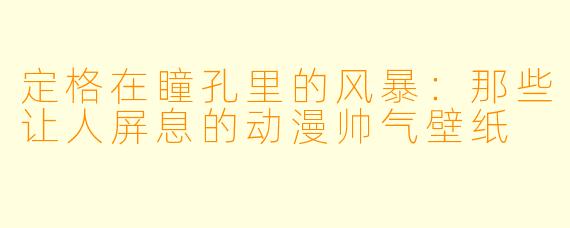 定格在瞳孔里的风暴:那些让人屏息的动漫帅气壁纸
