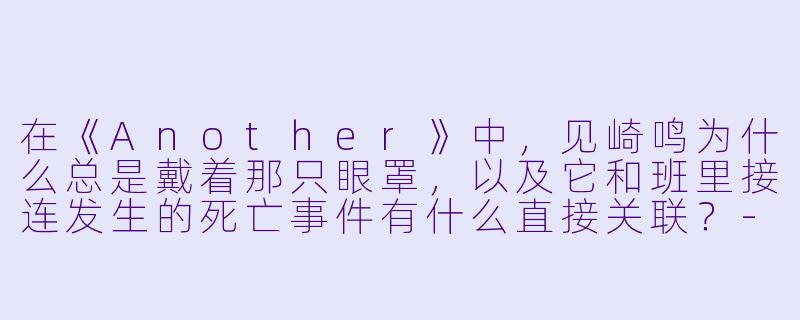 在《Another》中，见崎鸣为什么总是戴着那只眼罩，以及它和班里接连发生的死亡事件有什么直接关联？