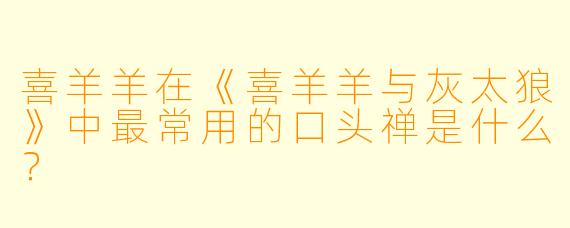 喜羊羊在《喜羊羊与灰太狼》中最常用的口头禅是什么？
