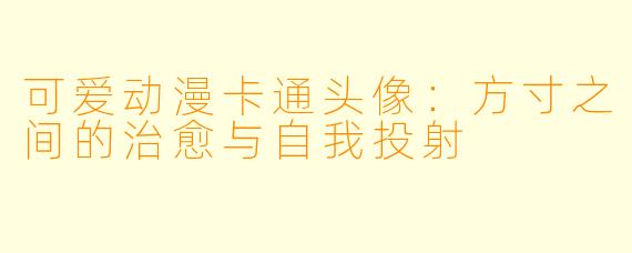 可爱动漫卡通头像：方寸之间的治愈与自我投射