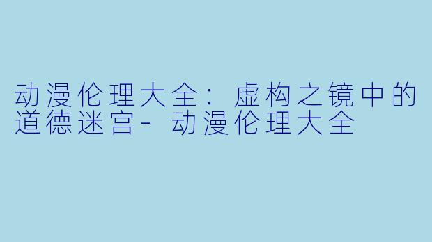 动漫伦理大全：虚构之镜中的道德迷宫