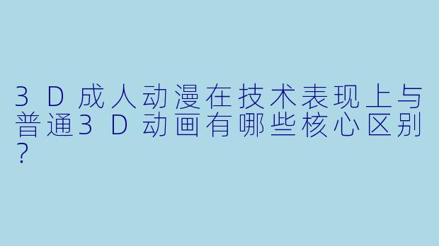 3D成人动漫在技术表现上与普通3D动画有哪些核心区别？