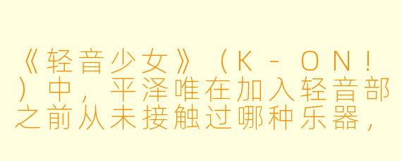 《轻音少女》（K-ON!）中，平泽唯在加入轻音部之前从未接触过哪种乐器，后来她选择学习并演奏的是什么？