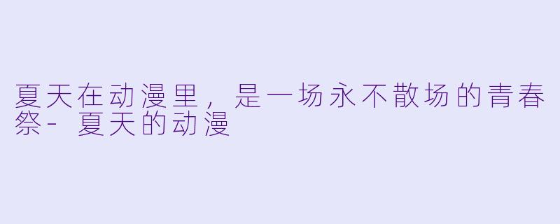 夏天在动漫里,是一场永不散场的青春祭-夏天的动漫