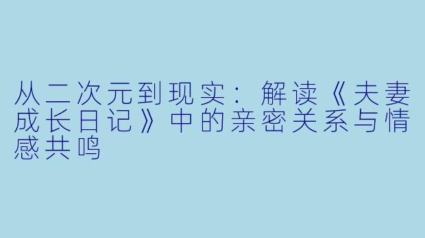 从二次元到现实：解读《夫妻成长日记》中的亲密关系与情感共鸣