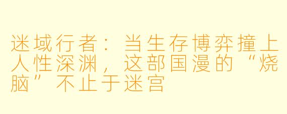 迷域行者:当生存博弈撞上人性深渊,这部国漫的“烧脑”不止于迷宫