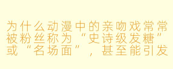 为什么动漫中的亲吻戏常常被粉丝称为“史诗级发糖”或“名场面”，甚至能引发整个圈子的狂欢？
