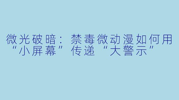 微光破暗：禁毒微动漫如何用“小屏幕”传递“大警示”
