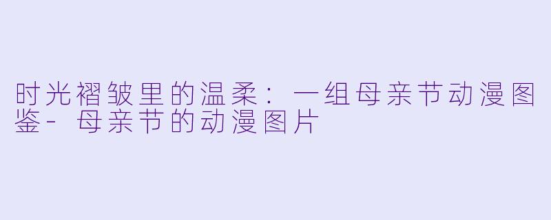 时光褶皱里的温柔:一组母亲节动漫图鉴-母亲节的动漫图片