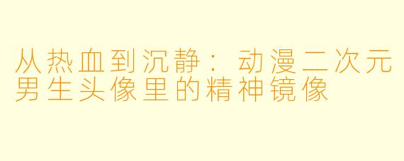 从热血到沉静：动漫二次元男生头像里的精神镜像