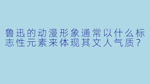 鲁迅的动漫形象通常以什么标志性元素来体现其文人气质？