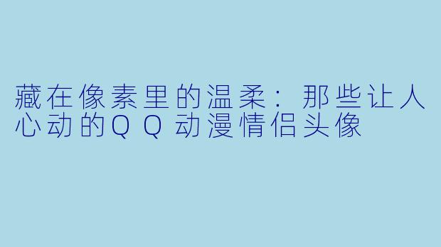 藏在像素里的温柔：那些让人心动的QQ动漫情侣头像