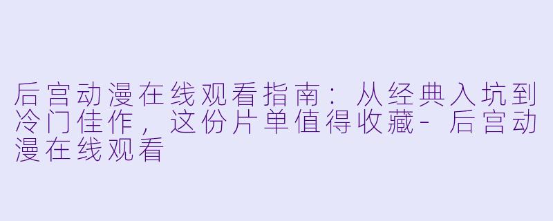 后宫动漫在线观看指南：从经典入坑到冷门佳作，这份片单值得收藏-后宫动漫在线观看