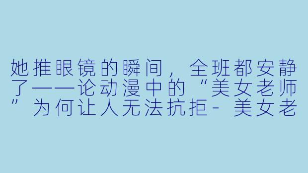 她推眼镜的瞬间，全班都安静了——论动漫中的“美女老师”为何让人无法抗拒-美女老师动漫
