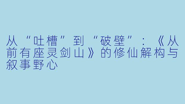 从“吐槽”到“破壁”:《从前有座灵剑山》的修仙解构与叙事野心