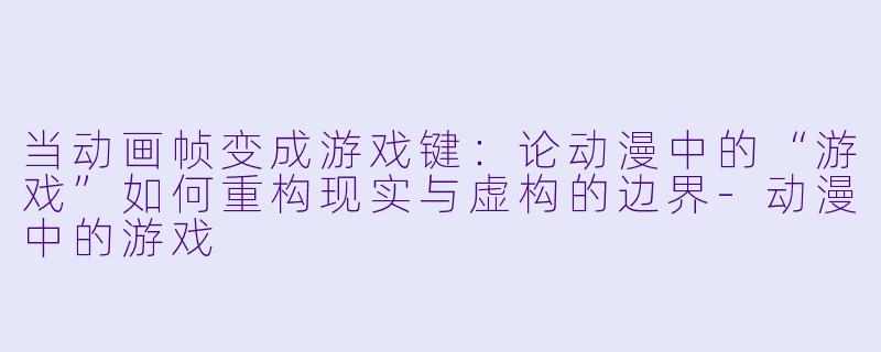 当动画帧变成游戏键:论动漫中的“游戏”如何重构现实与虚构的边界-动漫中的游戏