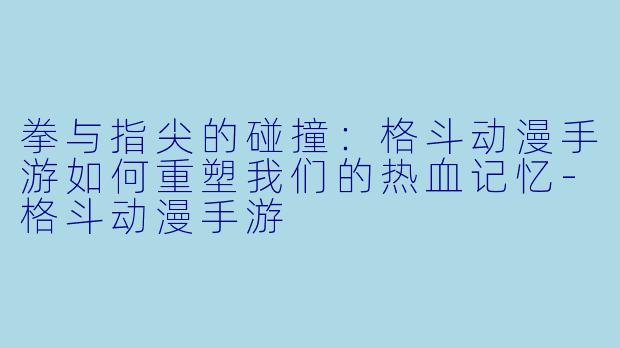 拳与指尖的碰撞：格斗动漫手游如何重塑我们的热血记忆-格斗动漫手游