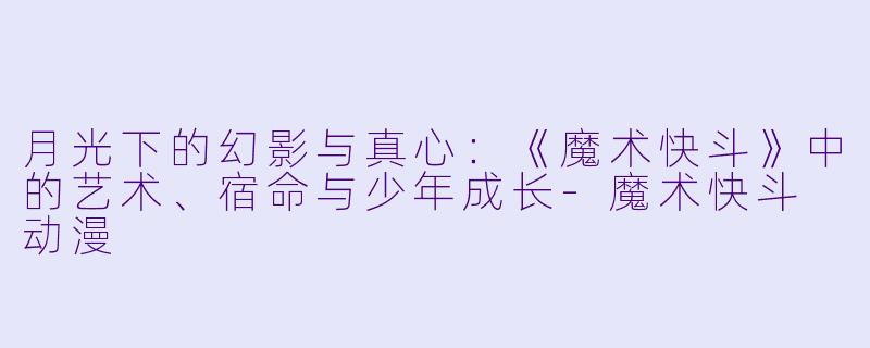 月光下的幻影与真心:《魔术快斗》中的艺术、宿命与少年成长-魔术快斗 动漫