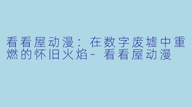 看看屋动漫：在数字废墟中重燃的怀旧火焰