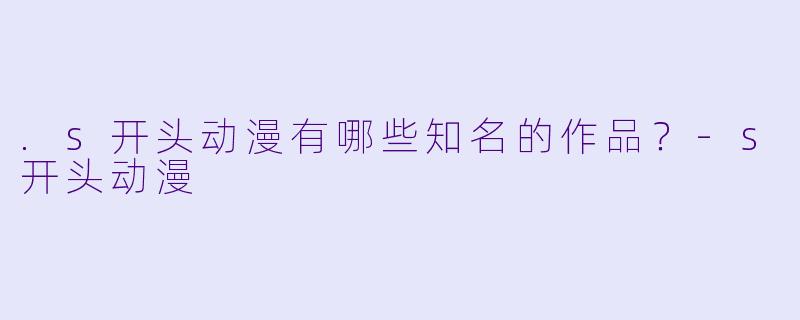 .s开头动漫有哪些知名的作品?-s开头动漫