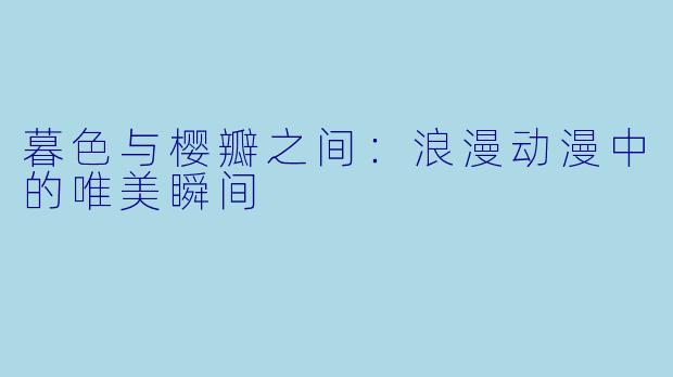 暮色与樱瓣之间：浪漫动漫中的唯美瞬间