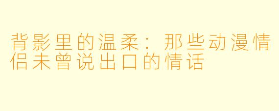 背影里的温柔:那些动漫情侣未曾说出口的情话
