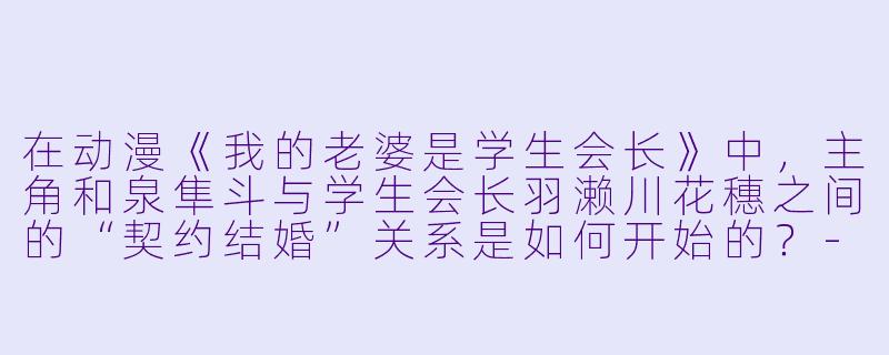 在动漫《我的老婆是学生会长》中，主角和泉隼斗与学生会长羽濑川花穗之间的“契约结婚”关系是如何开始的？-我的老婆是学生会长动漫