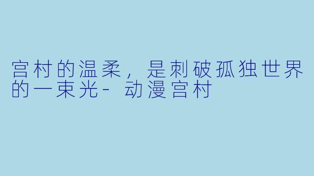 宫村的温柔，是刺破孤独世界的一束光-动漫宫村