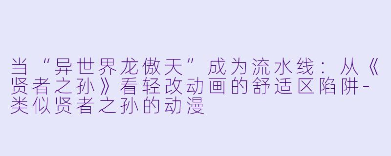 当“异世界龙傲天”成为流水线:从《贤者之孙》看轻改动画的舒适区陷阱-类似贤者之孙的动漫