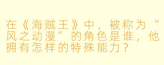 在《海贼王》中，被称为“风之动漫”的角色是谁，他拥有怎样的特殊能力？