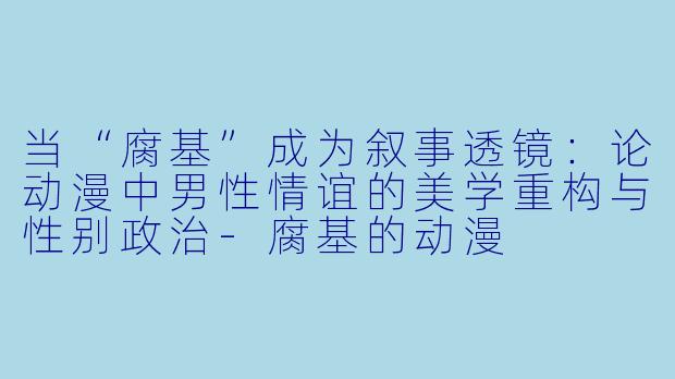 当“腐基”成为叙事透镜:论动漫中男性情谊的美学重构与性别政治-腐基的动漫