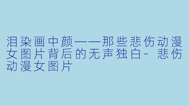 泪染画中颜——那些悲伤动漫女图片背后的无声独白