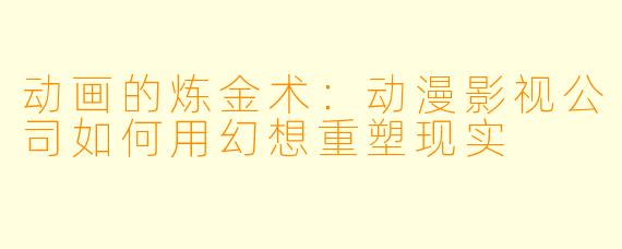 动画的炼金术:动漫影视公司如何用幻想重塑现实