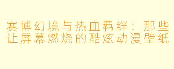 赛博幻境与热血羁绊：那些让屏幕燃烧的酷炫动漫壁纸