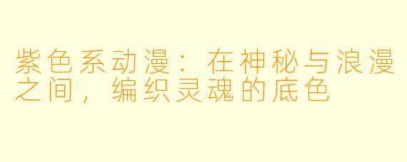 紫色系动漫：在神秘与浪漫之间，编织灵魂的底色
