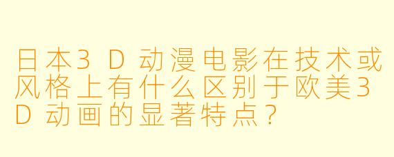 日本3D动漫电影在技术或风格上有什么区别于欧美3D动画的显著特点？