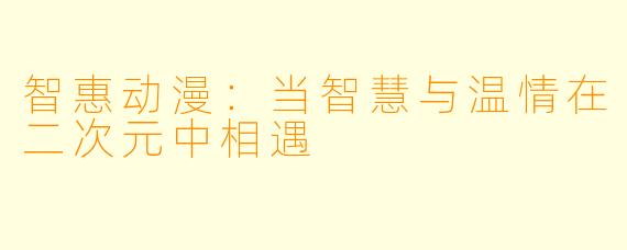 智惠动漫:当智慧与温情在二次元中相遇