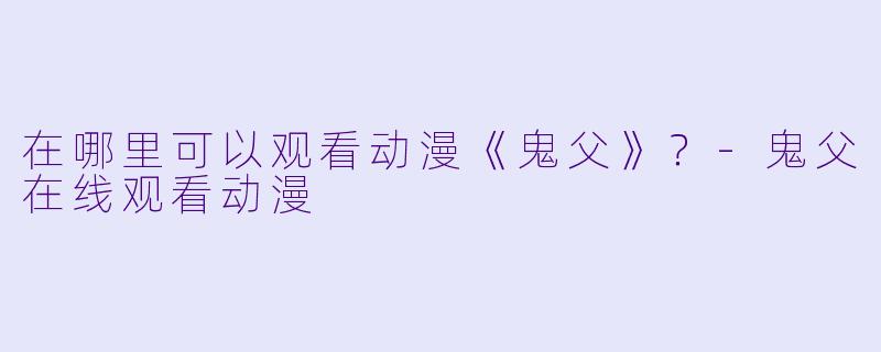 在哪里可以观看动漫《鬼父》？-鬼父在线观看动漫
