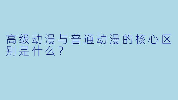 高级动漫与普通动漫的核心区别是什么?