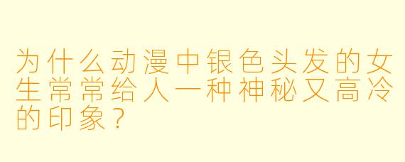 为什么动漫中银色头发的女生常常给人一种神秘又高冷的印象？