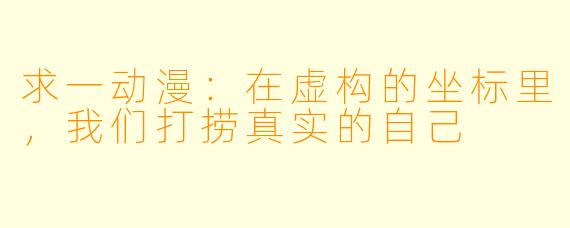 求一动漫：在虚构的坐标里，我们打捞真实的自己