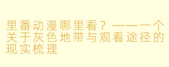 里番动漫哪里看?——一个关于灰色地带与观看途径的现实梳理