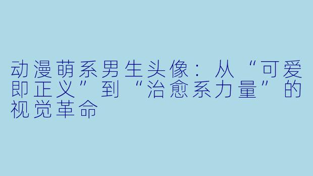 动漫萌系男生头像：从“可爱即正义”到“治愈系力量”的视觉革命