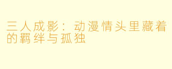 三人成影：动漫情头里藏着的羁绊与孤独