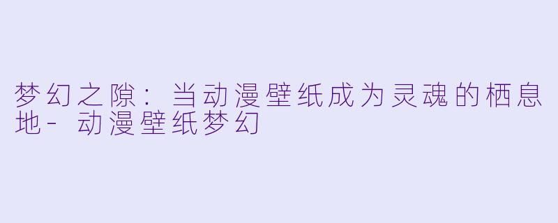 梦幻之隙:当动漫壁纸成为灵魂的栖息地-动漫壁纸梦幻