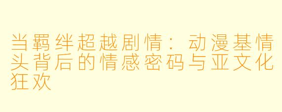 当羁绊超越剧情:动漫基情头背后的情感密码与亚文化狂欢