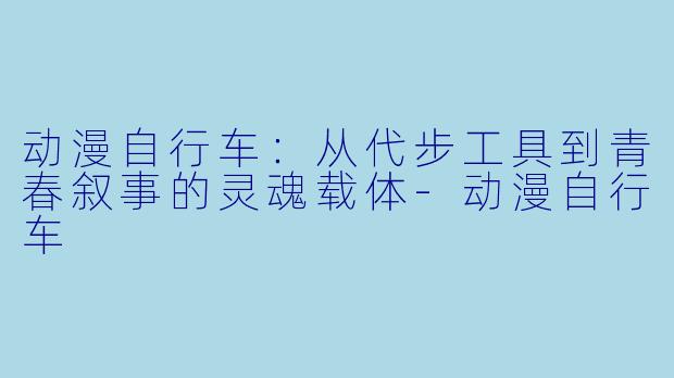 动漫自行车：从代步工具到青春叙事的灵魂载体