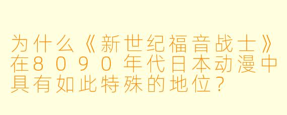 为什么《新世纪福音战士》在8090年代日本动漫中具有如此特殊的地位？